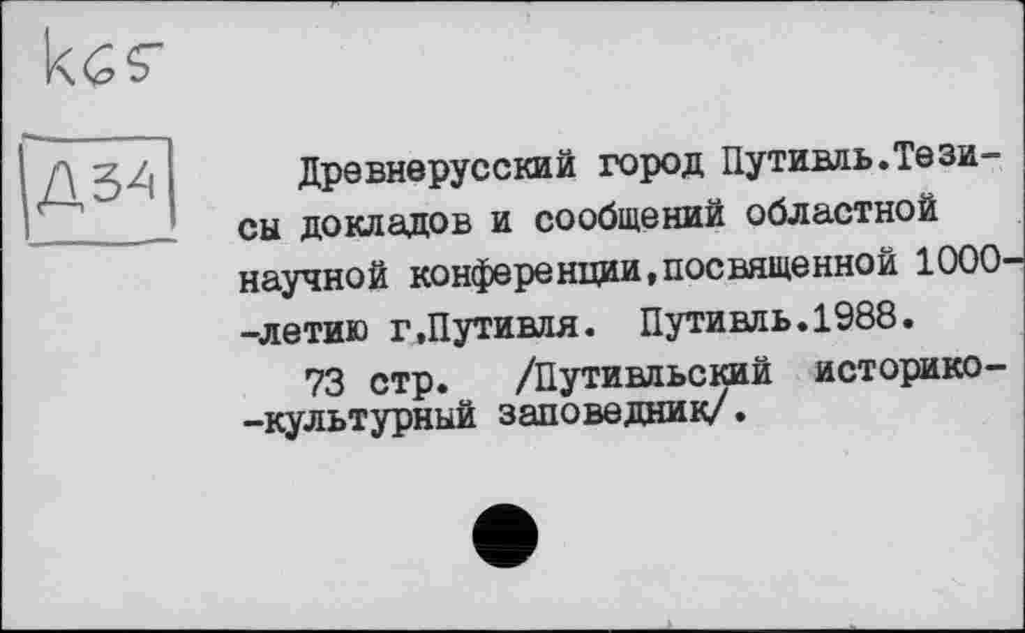 ﻿
Д34
Древнерусский город Путивль.Тезисы докладов и сообщений областной научной конференции,посвященной 1000--летию г,Путивля. Путивль.1988.
73 стр. /Путивльский историко--культурный заповедник/.